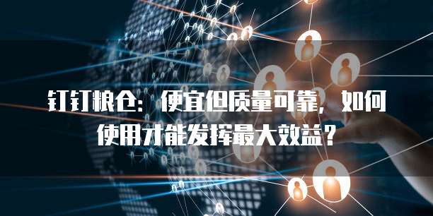 钉钉粮仓:便宜但质量可靠,如何使用才能发挥最大效益?