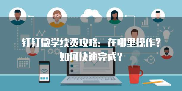 钉钉微学续费攻略：在哪里操作？如何快速完成？
