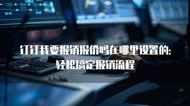 钉钉我要报销报价吗在哪里设置的：轻松搞定报销流程