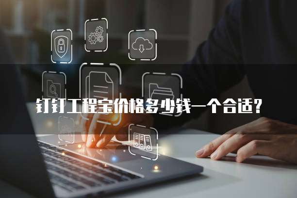 钉钉工程宝价格多少钱一个合适？