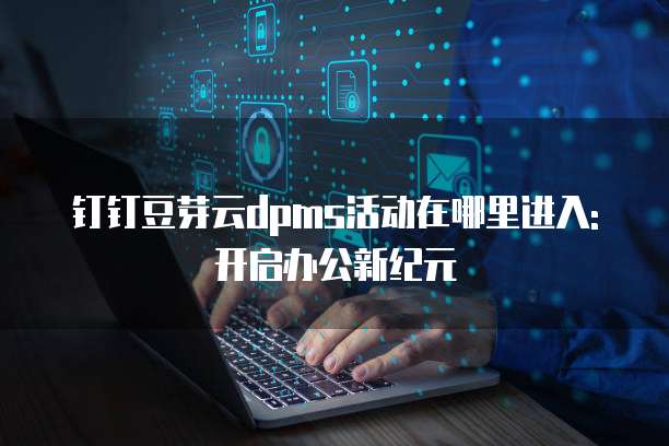 钉钉豆芽云dpms活动在哪里进入:开启办公新纪元