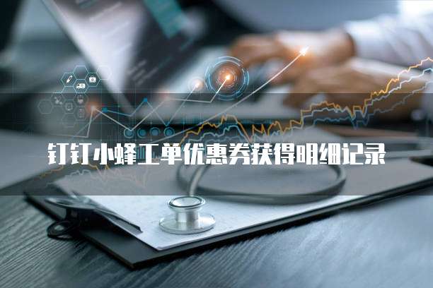 钉钉小蜂工单优惠券获得明细记录