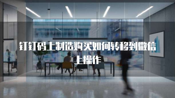 钉钉码上制造购买如何转移到微信上操作