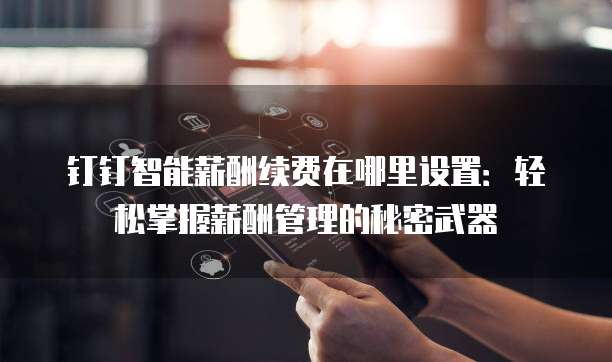 钉钉智能薪酬续费在哪里设置:轻松掌握薪酬管理的秘密武器