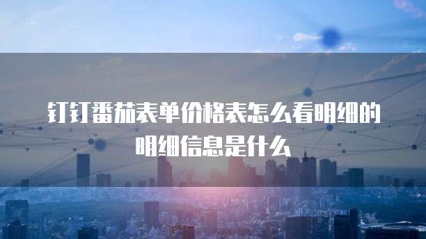 钉钉番茄表单价格表怎么看明细的明细信息是什么