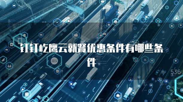 钉钉屹鹰云就餐优惠条件有哪些条件