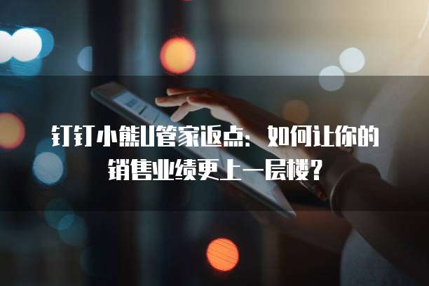 钉钉小熊U管家返点:如何让你的销售业绩更上一层楼?