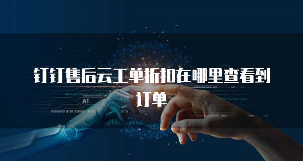 钉钉售后云工单折扣在哪里查看到订单