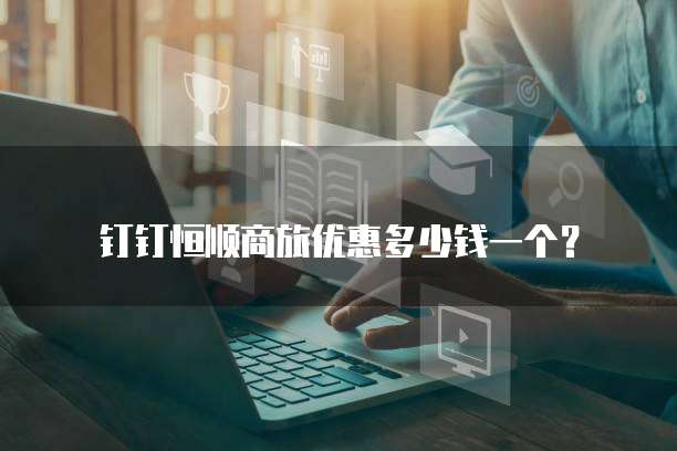 钉钉恒顺商旅优惠多少钱一个？