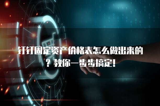 钉钉固定资产价格表怎么做出来的?教你一步步搞定!