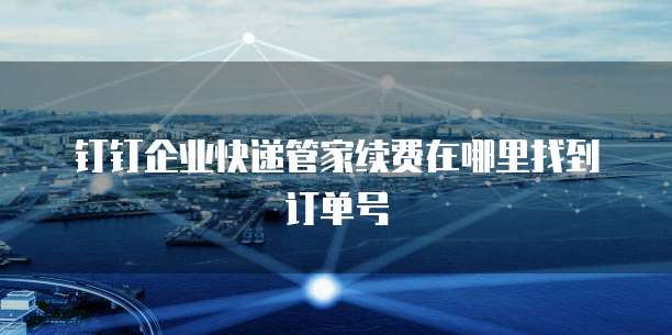 钉钉企业快递管家续费在哪里找到订单号