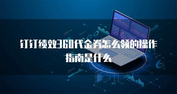 钉钉绩效360代金券怎么领的操作指南是什么