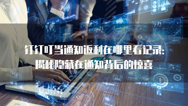 钉钉叮当通知返利在哪里看记录：揭秘隐藏在通知背后的惊喜