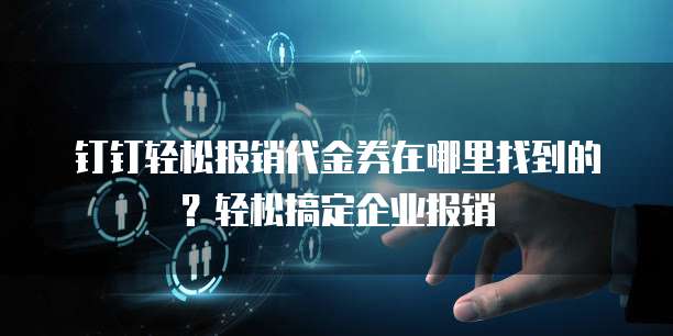 钉钉轻松报销代金券在哪里找到的?轻松搞定企业报销