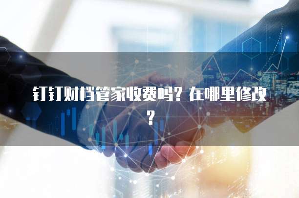 钉钉财档管家收费吗?在哪里修改?