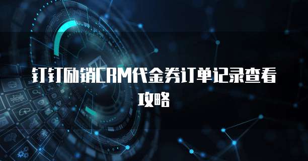 钉钉励销CRM代金券订单记录查看攻略