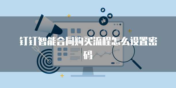 钉钉智能合同购买流程怎么设置密码