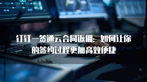 钉钉一签通云合同返佣:如何让你的签约过程更加高效便捷