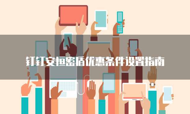 钉钉安恒密盾优惠条件设置指南