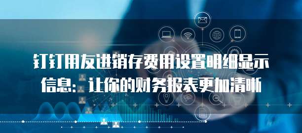 钉钉用友进销存费用设置明细显示信息:让你的财务报表更加清晰