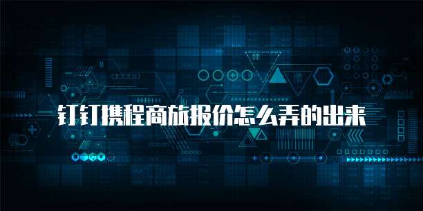 钉钉携程商旅报价怎么弄的出来