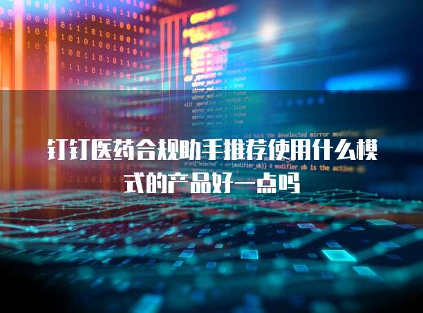 钉钉医药合规助手推荐使用什么模式的产品好一点吗