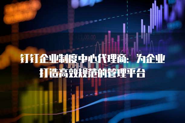 钉钉企业制度中心代理商:为企业打造高效规范的管理平台