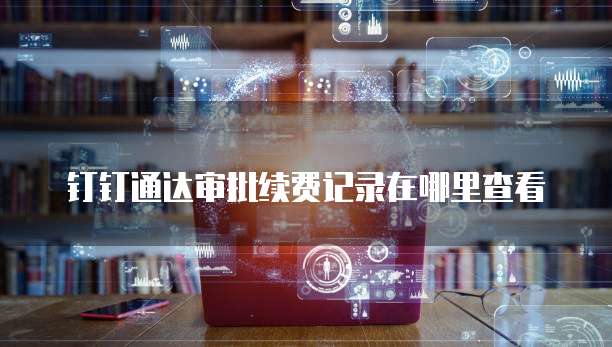 钉钉通达审批续费记录在哪里查看