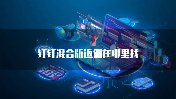 钉钉混合版返佣在哪里找