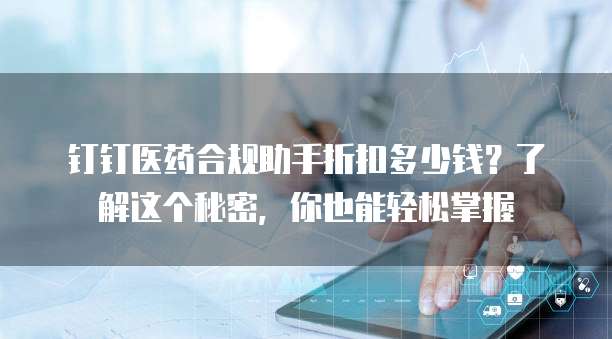 钉钉医药合规助手折扣多少钱?了解这个秘密,你也能轻松掌握