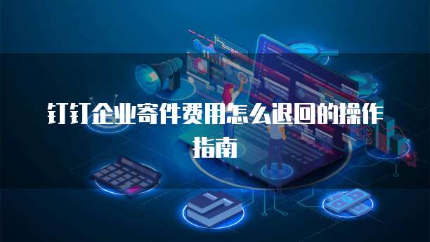 钉钉企业寄件费用怎么退回的操作指南