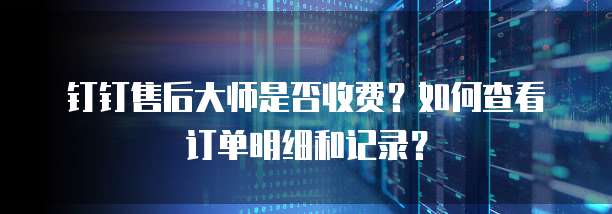 钉钉售后大师是否收费?如何查看订单明细和记录?