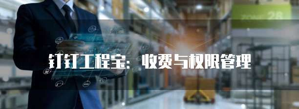 钉钉工程宝：收费与权限管理