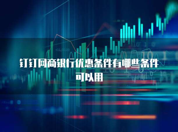 钉钉网商银行优惠条件有哪些条件可以用