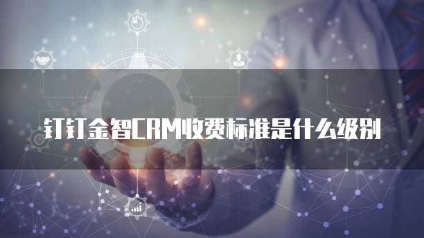 钉钉金智CRM收费标准是什么级别
