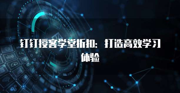 钉钉授客学堂折扣:打造高效学习体验