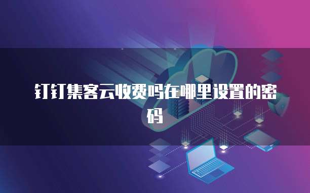 钉钉集客云收费吗在哪里设置的密码