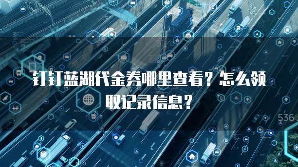 钉钉蓝湖代金券哪里查看？怎么领取记录信息？