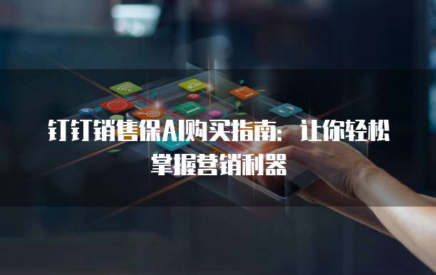 钉钉销售保AI购买指南:让你轻松掌握营销利器