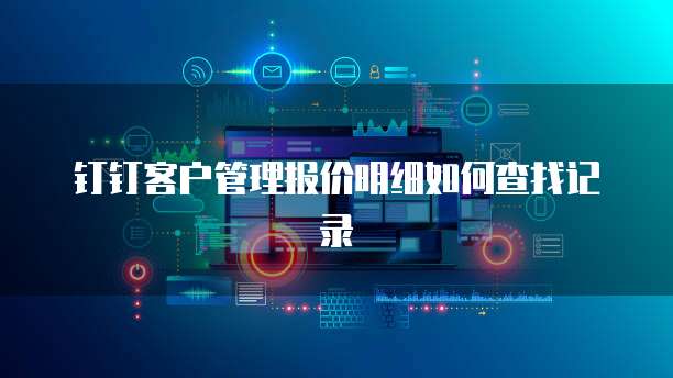 钉钉客户管理报价明细如何查找记录