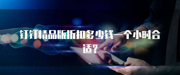 钉钉精品版折扣多少钱一个小时合适？