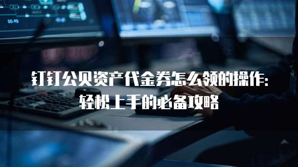 钉钉公贝资产代金券怎么领的操作：轻松上手的必备攻略