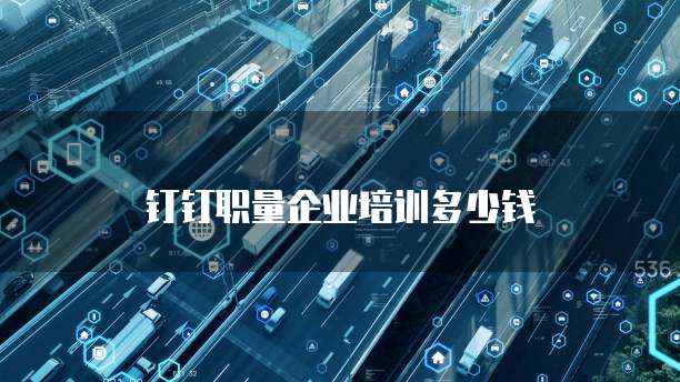钉钉职量企业培训多少钱