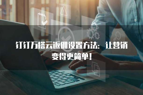 钉钉万搭云返佣设置方法:让营销变得更简单!