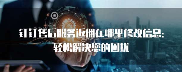 钉钉售后服务返佣在哪里修改信息：轻松解决您的困扰