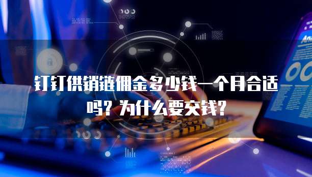 钉钉供销链佣金多少钱一个月合适吗？为什么要交钱？