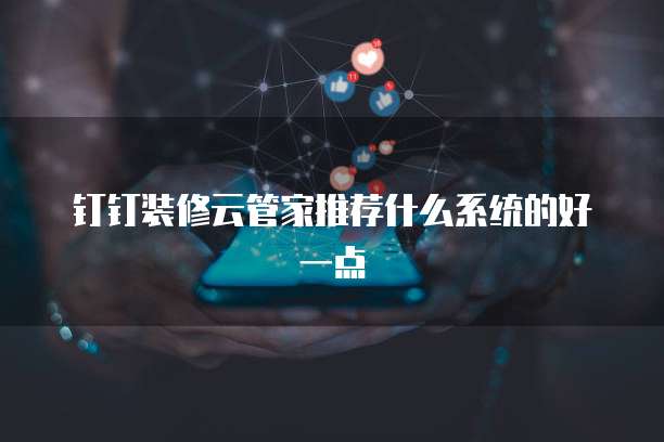 钉钉装修云管家推荐什么系统的好一点