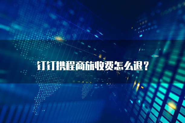 钉钉携程商旅收费怎么退？