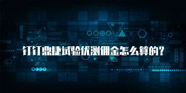 钉钉鼎捷试验优测佣金怎么算的?