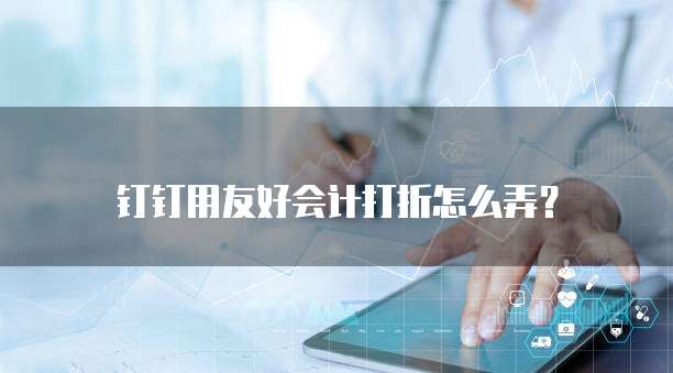 钉钉用友好会计打折怎么弄?